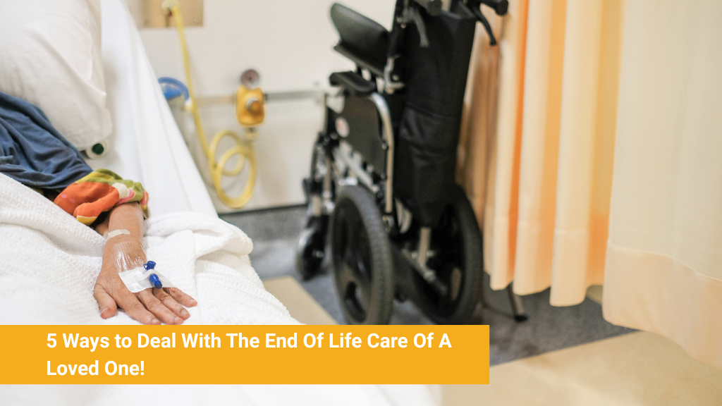 5 Ways to Deal With The End Of Life Care Of A Loved One!