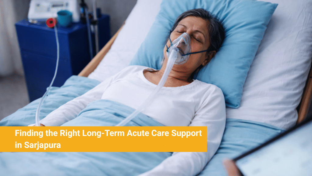 Finding the Right Long Term Acute Care Support in Sarjapura 2